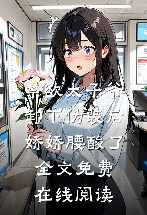 禁欲太子爷卸下伪装后，娇娇腰酸了全文免费在线阅读