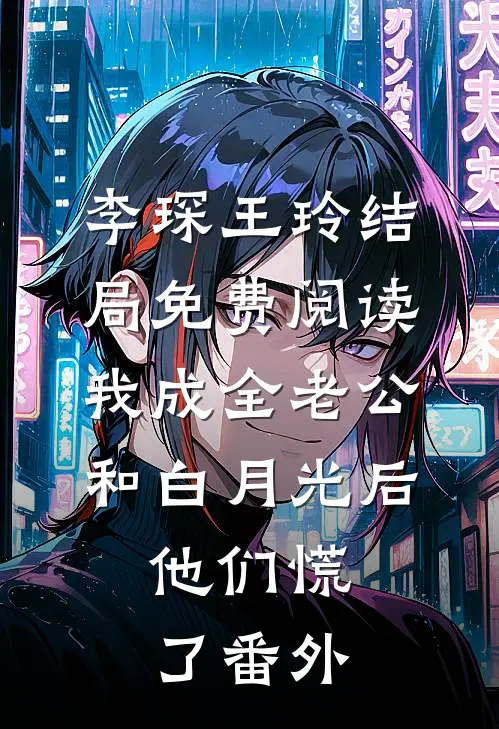 李琛王玲结局免费阅读我成全老公和白月光后，他们慌了番外