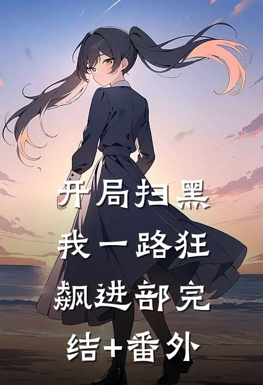 开局扫黑，我一路狂飙进部完结+番外
