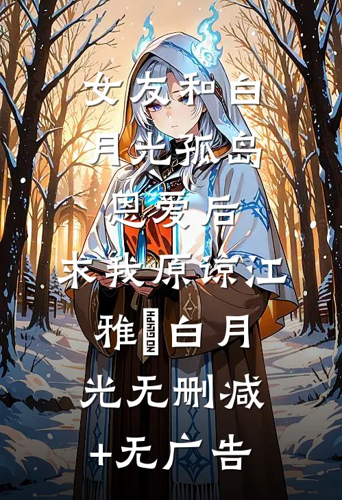 女友和白月光孤岛恩爱后，求我原谅江雅玹白月光无删减+无广告