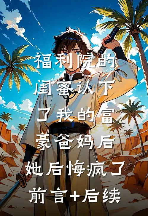 福利院的闺蜜认下了我的富豪爸妈后，她后悔疯了前言+后续