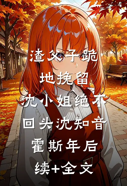 渣父子跪地挽留，沈小姐绝不回头沈知音霍斯年后续+全文