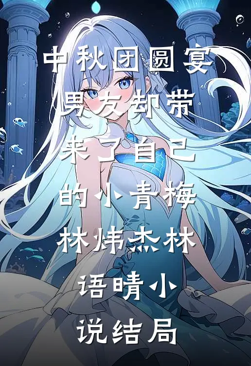 中秋团圆宴，男友却带来了自己的小青梅林炜杰林语晴小说结局