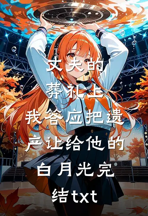 丈夫的葬礼上，我答应把遗产让给他的白月光完结txt