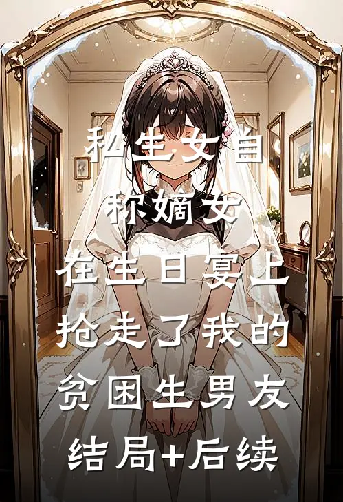 私生女自称嫡女，在生日宴上抢走了我的贫困生男友结局+后续
