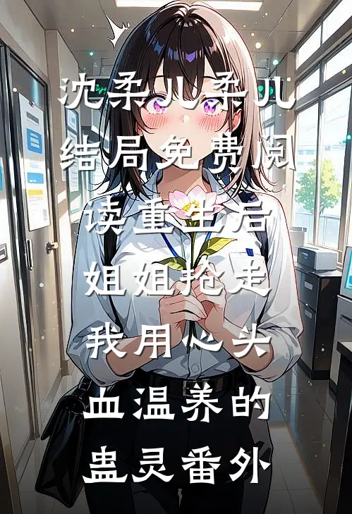 沈柔儿柔儿结局免费阅读重生后，姐姐抢走我用心头血温养的蛊灵番外