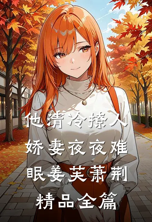 他清冷撩人,娇妻夜夜难眠姜芙萧荆精品全篇