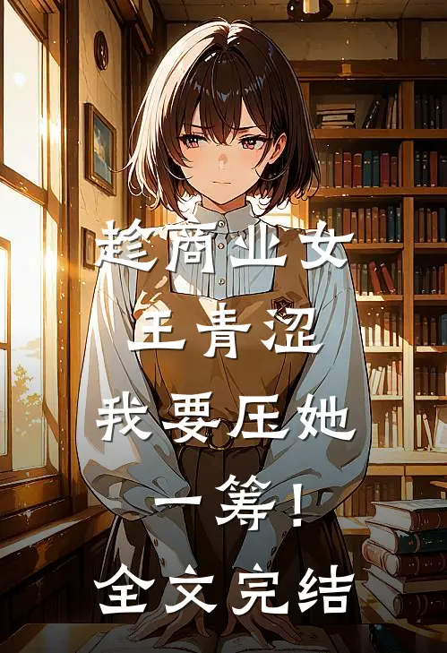 趁商业女王青涩，我要压她一筹！全文完结
