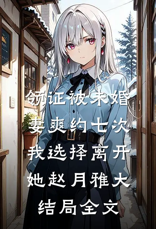 领证被未婚妻爽约七次，我选择离开她赵月雅大结局全文
