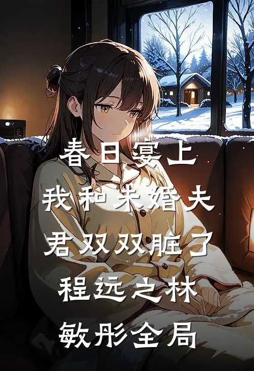 春日宴上，我和未婚夫君双双脏了程远之林敏彤全局