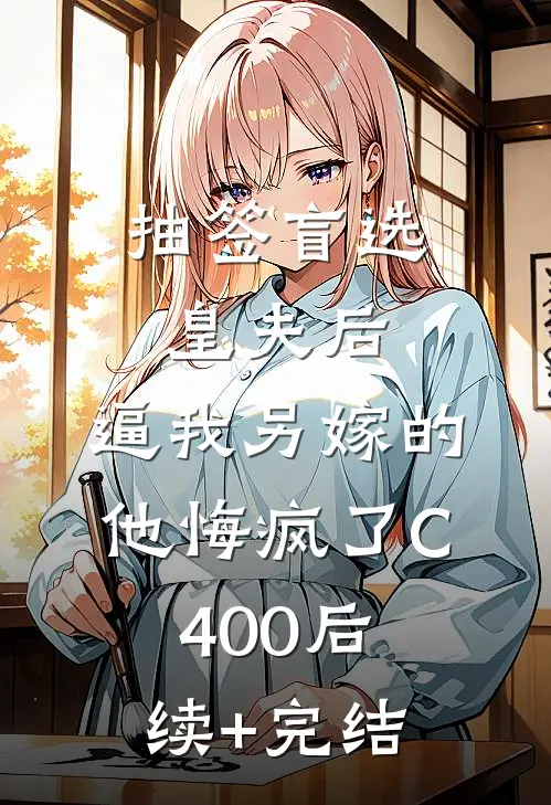 抽签盲选皇夫后，逼我另嫁的他悔疯了C400后续+完结