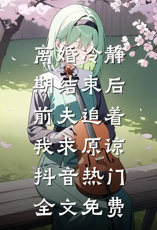 离婚冷静期结束后，前夫追着我求原谅抖音热门全文免费