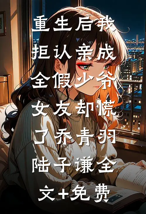 重生后我拒认亲成全假少爷，女友却慌了乔青羽陆子谦全文+免费