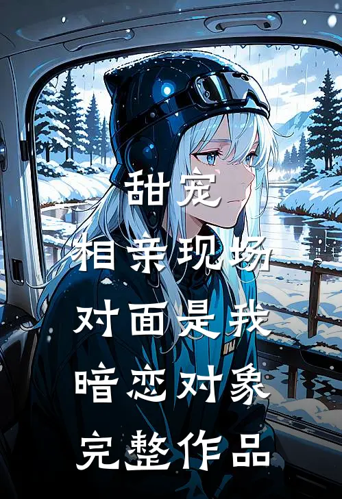 甜宠相亲现场,对面是我暗恋对象完整作品在线观看