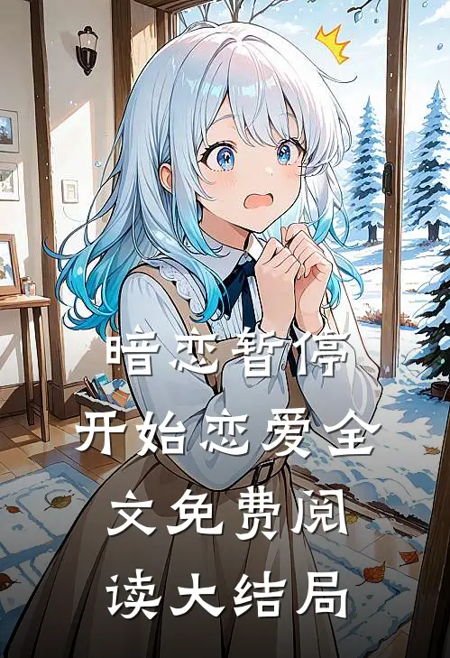 暗恋暂停，开始恋爱全文免费阅读大结局