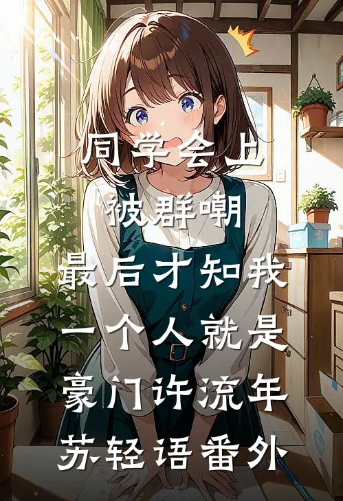 同学会上被群嘲，最后才知我一个人就是豪门许流年苏轻语番外