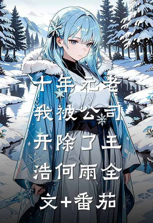 十年元老，我被公司开除了王浩何雨全文+番茄