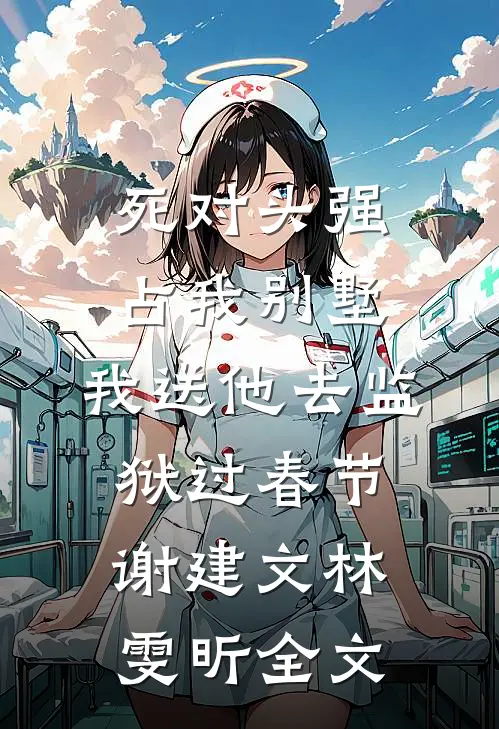 死对头强占我别墅，我送他去监狱过春节谢建文林雯昕全文