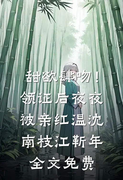 甜欲肆吻！领证后夜夜被亲红温沈南枝江靳年全文免费