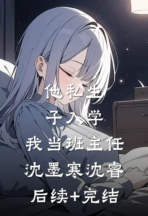 他私生子入学，我当班主任沈墨寒沈睿后续+完结
