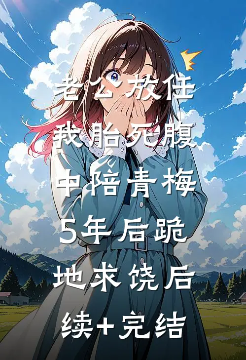 老公放任我胎死腹中陪青梅，5年后跪地求饶后续+完结