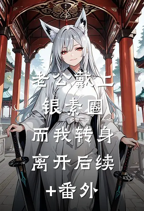 老公戴上银素圈，而我转身离开后续+番外