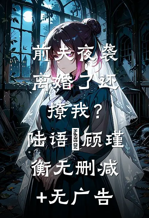 前夫夜袭：离婚了还撩我？陆语婳顾瑾衡无删减+无广告