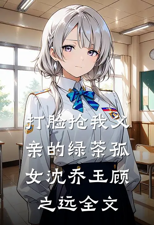 打脸抢我父亲的绿茶孤女沈乔玉顾之远全文