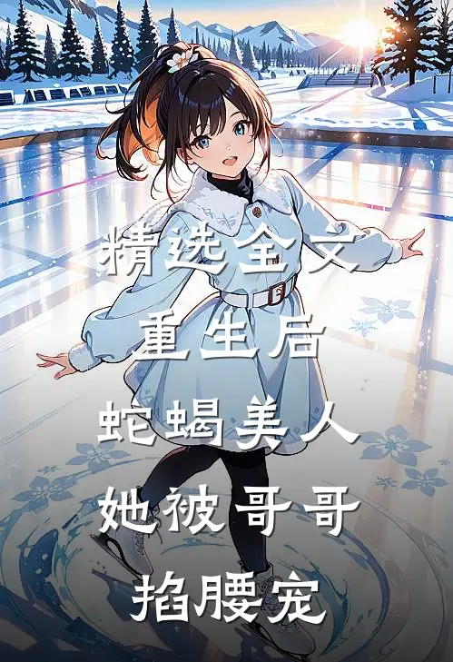 精选全文重生后，蛇蝎美人她被哥哥掐腰宠
