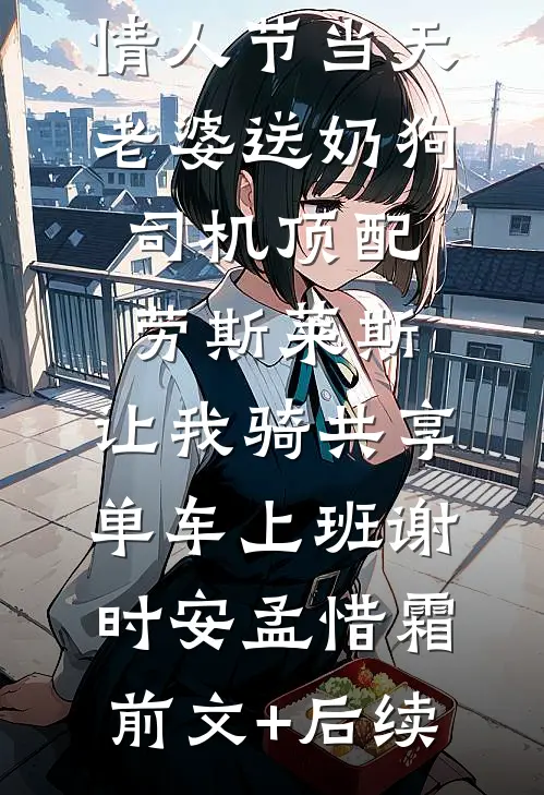 情人节当天老婆送奶狗司机顶配劳斯莱斯，让我骑共享单车上班谢时安孟惜霜前文+后续
