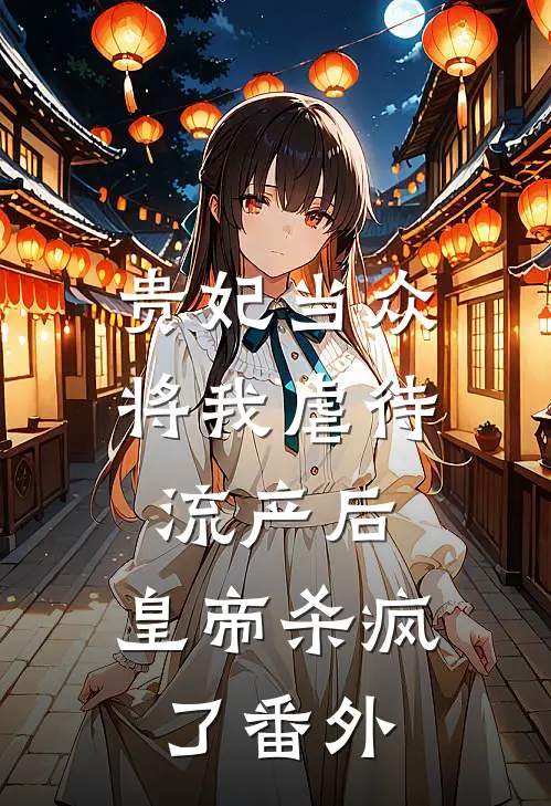 贵妃当众将我虐待流产后，皇帝杀疯了 番外