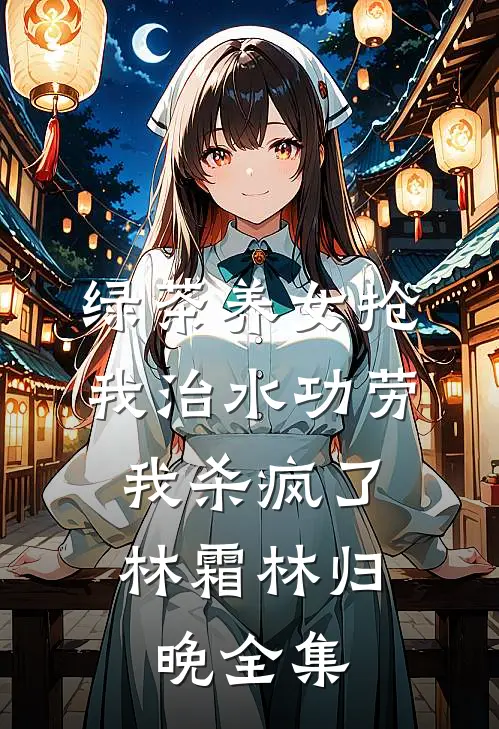 绿茶养女抢我治水功劳，我杀疯了林霜林归晚全集
