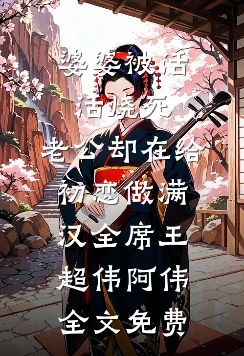 婆婆被活活烧死，老公却在给初恋做满汉全席王超伟阿伟全文免费