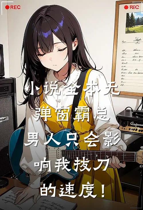 小说全本无弹窗霸总，男人只会影响我拔刀的速度！