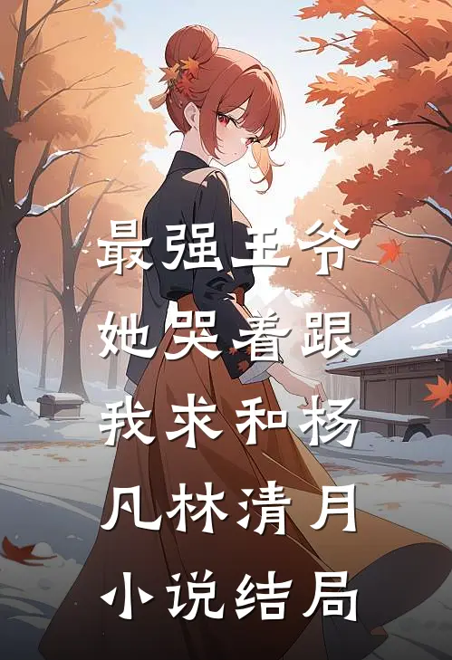 最强王爷：她哭着跟我求和杨凡林清月小说结局