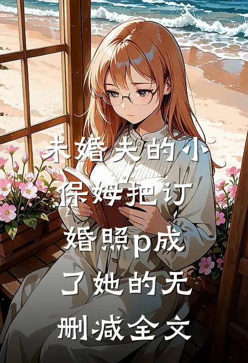未婚夫的小保姆把订婚照p成了她的无删减全文