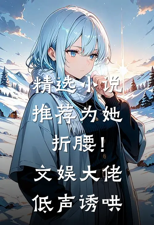 精选小说推荐为她折腰！文娱大佬低声诱哄