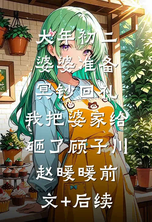 大年初二婆婆准备冥钞回礼，我把婆家给砸了顾子川赵暖暖前文+后续