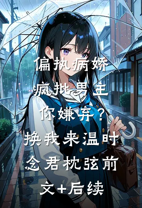 偏执病娇疯批男主你嫌弃？换我来温时念君枕弦前文+后续
