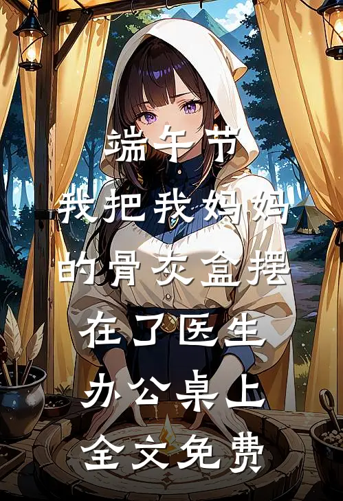 端午节，我把我妈妈的骨灰盒摆在了医生办公桌上全文免费