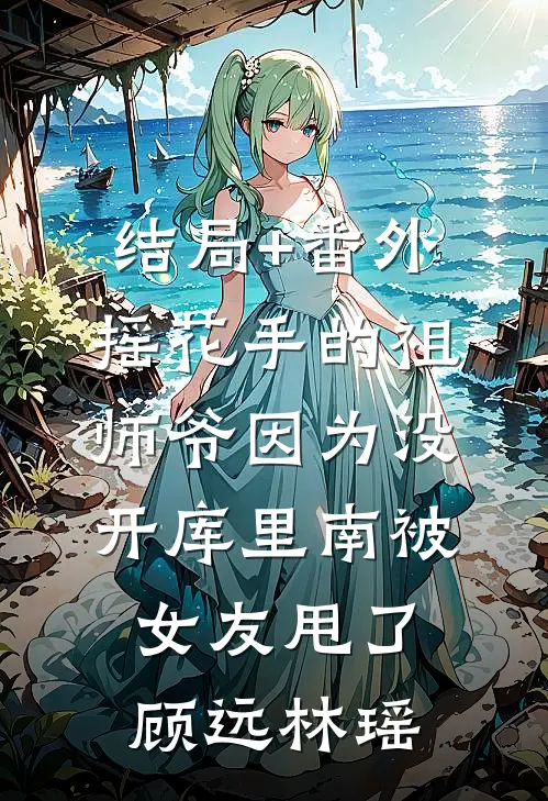 结局+番外摇花手的祖师爷因为没开库里南被女友甩了顾远林瑶