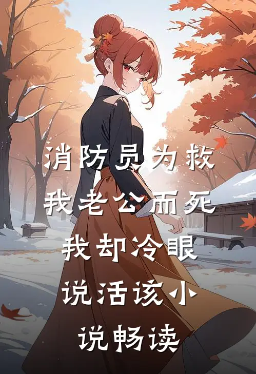 消防员为救我老公而死，我却冷眼说活该小说畅读