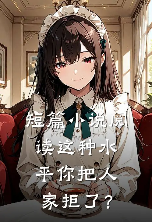 短篇小说阅读这种水平你把人家拒了？