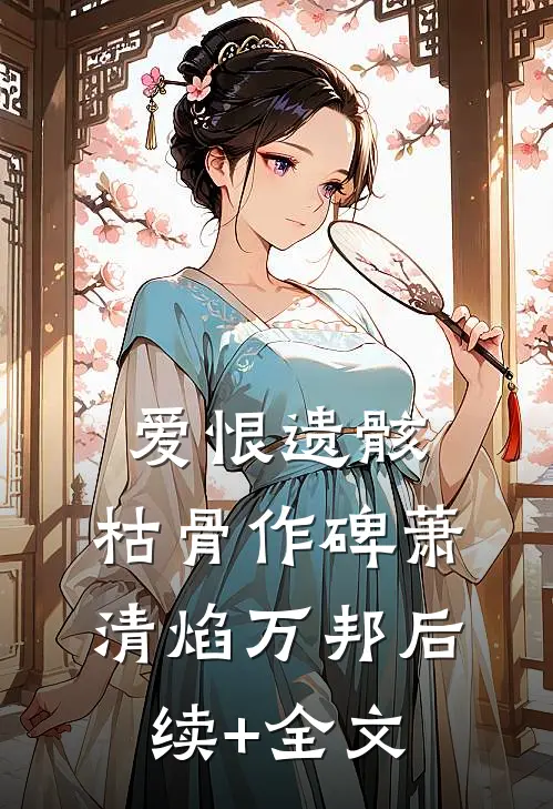 爱恨遗骸，枯骨作碑萧清焰万邦后续+全文