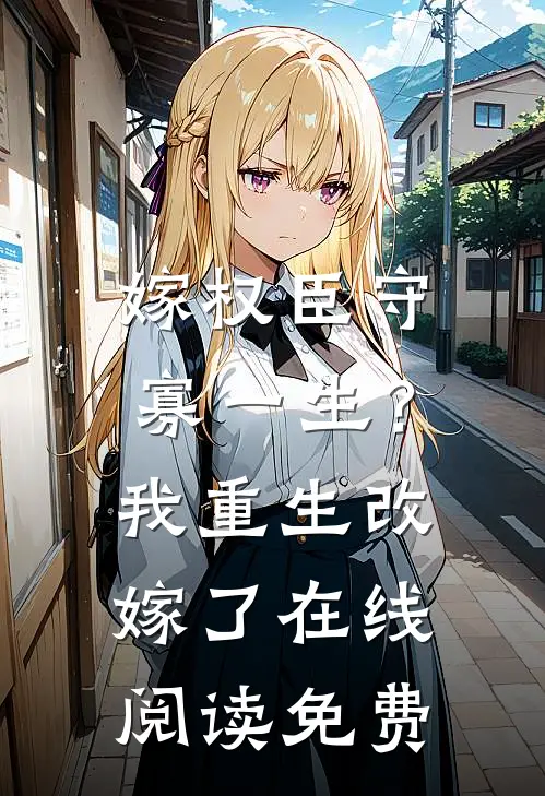 嫁权臣守寡一生？我重生改嫁了在线阅读免费