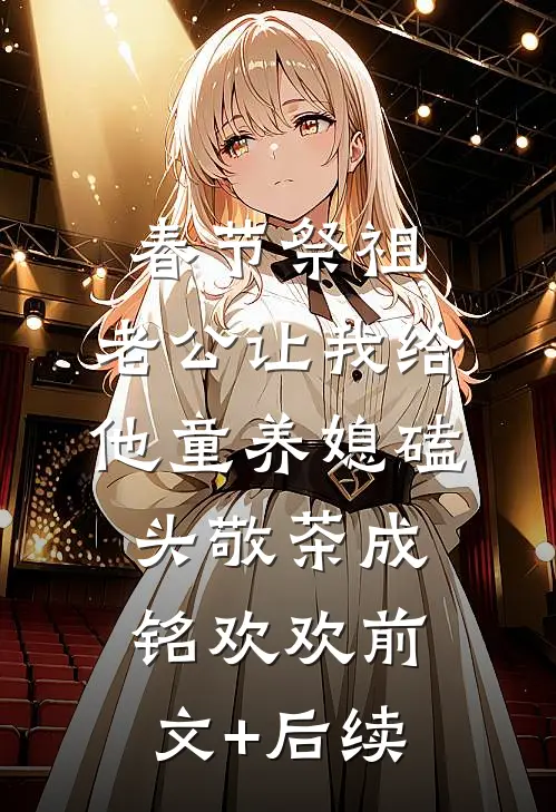 春节祭祖，老公让我给他童养媳磕头敬茶成铭欢欢前文+后续