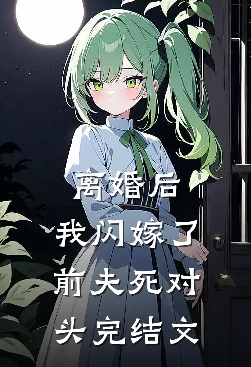 离婚后，我闪嫁了前夫死对头完结文
