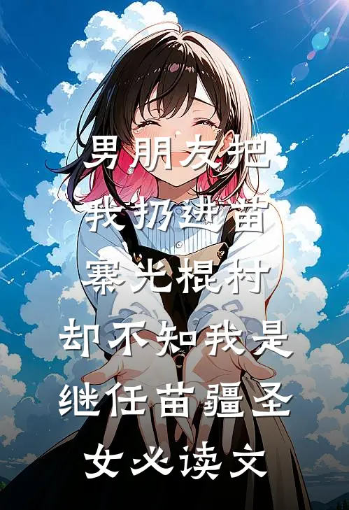 男朋友把我扔进苗寨光棍村，却不知我是继任苗疆圣女必读文