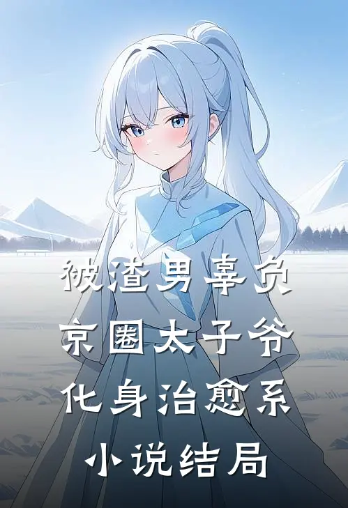 被渣男辜负，京圈太子爷化身治愈系小说结局