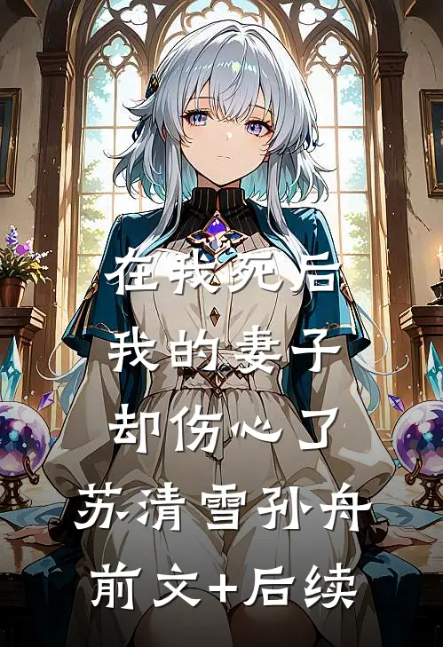 在我死后，我的妻子却伤心了。苏清雪孙舟前文+后续